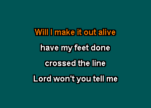 Will I make it out alive
have my feet done

crossed the line

Lord won't you tell me