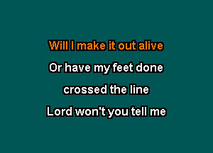 Will I make it out alive
Or have my feet done

crossed the line

Lord won't you tell me