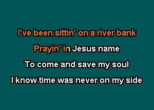 I've been sittin' on a river bank
Prayin' in Jesus name

To come and save my soul

I know time was never on my side