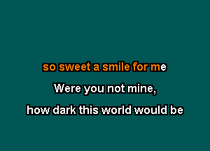 so sweet a smile for me

Were you not mine,

how dark this world would be