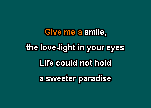 Give me a smile,

the love-light in your eyes

Life could not hold

a sweeter paradise