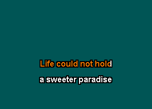 Life could not hold

a sweeter paradise