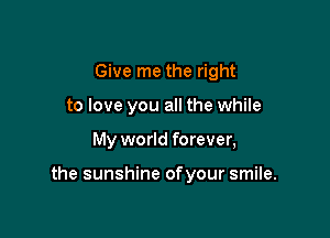 Give me the right
to love you all the while

My world forever,

the sunshine ofyour smile.