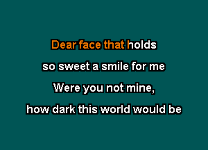 Dear face that holds

so sweet a smile for me

Were you not mine,

how dark this world would be