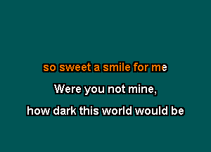 so sweet a smile for me

Were you not mine,

how dark this world would be