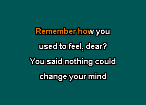 Remember how you

used to feel, dear?

You said nothing could

change your mind