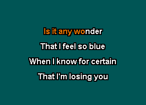 Is it any wonder
That I feel so blue

When I know for certain

That I'm losing you