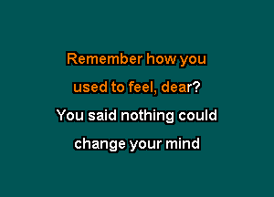 Remember how you

used to feel, dear?

You said nothing could

change your mind