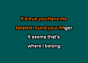 It's true you have me

twisted round your finger

It seems that's

where I belong