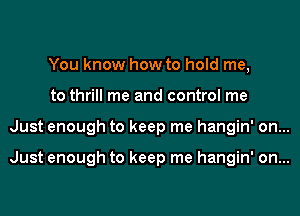 You know how to hold me,
to thrill me and control me
Just enough to keep me hangin' on...

Just enough to keep me hangin' on...