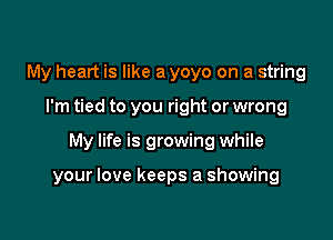 My heart is like a yoyo on a string
I'm tied to you right or wrong

My life is growing while

your love keeps a showing