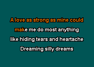 A love as strong as mine could
make me do most anything

like hiding tears and heartache

Dreaming silly dreams

g