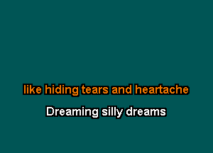 like hiding tears and heartache

Dreaming silly dreams