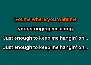 Got me where you want me
your stringing me along
Just enough to keep me hangin' on...

Just enough to keep me hangin' on...