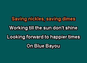 Saving nickles, saving dimes

Working till the sun don't shine

Looking forward to happier times

On Blue Bayou