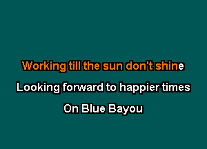 Working till the sun don't shine

Looking forward to happier times

On Blue Bayou