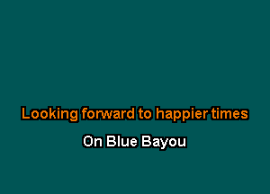 Looking forward to happier times

On Blue Bayou
