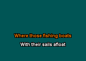 Where those fishing boats
With their sails afloat