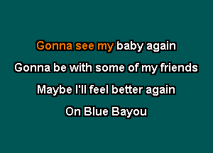 Gonna see my baby again

Gonna be with some of my friends

Maybe I'll feel better again

On Blue Bayou