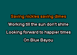 Saving nickles saving dimes

Working till the sun don't shine

Looking forward to happier times

On Blue Bayou