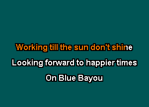 Working till the sun don't shine

Looking forward to happier times

On Blue Bayou