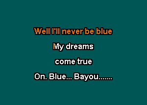 Well I'll never be blue
My dreams

come true

Oh. Blue... Bayou .......
