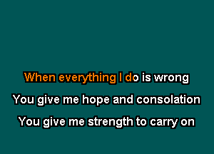 When everything I do is wrong

You give me hope and consolation

You give me strength to carry on