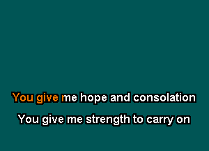 You give me hope and consolation

You give me strength to carry on