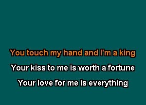 You touch my hand and I'm a king

Your kiss to me is worth a fortune

Your love for me is everything