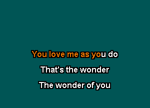 You love me as you do

That's the wonder

The wonder ofyou