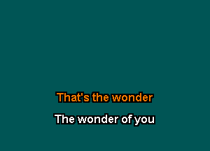 That's the wonder

The wonder ofyou