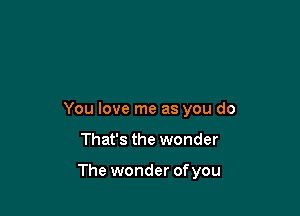 You love me as you do

That's the wonder

The wonder ofyou