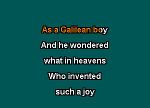 As a Galilean boy

And he wondered
what in heavens

Who invented

such ajoy