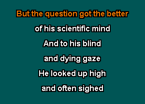 But the question got the better
of his scientific mind
And to his blind
and dying gaze

He looked up high

and often sighed