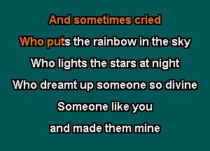 And sometimes cried
Who puts the rainbow in the sky
Who lights the stars at night
Who dreamt up someone so divine
Someone like you

and made them mine