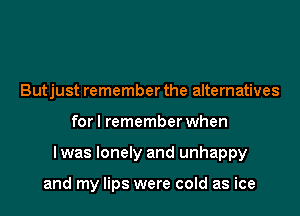 Butjust remember the alternatives
for I remember when
lwas lonely and unhappy

and my lips were cold as ice