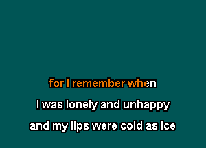 for I remember when

Iwas lonely and unhappy

and my lips were cold as ice