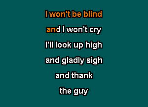 lwon't be blind

and lwon't cry

I'll look up high

and gladly sigh
and thank
the guy