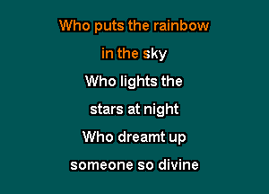 Who puts the rainbow
in the sky
Who lights the

stars at night

Who dreamt up

someone so divine