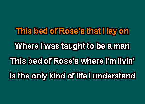 This bed of Rose's that I lay on
Where I was taught to be a man
This bed of Rose's where I'm Iivin'

Is the only kind of life I understand
