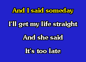 And I said someday
I'll get my life straight
And she said

It's too late