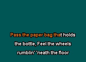 Pass the paper bag that holds
the bottle. Feel the wheels

rumblin' 'neath the floor