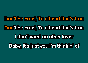 Don't be cruel, To a heart that's true
Don't be cruel, To a heart that's true
I don't want no other lover

Baby, it'sjust you I'm thinkin' of