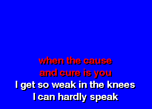 you
I get so weak in the knees
I can hardly speak