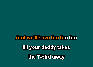 And we'll have fun fun fun

till your daddy takes

the T-bird away
