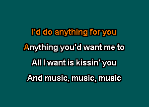 I'd do anything for you

Anything you'd want me to
All I want is kissin' you

And music, music, music