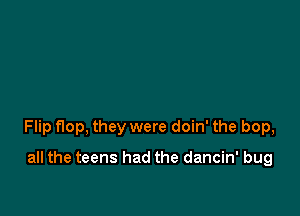 Flip flop, they were doin' the bop,

all the teens had the dancin' bug