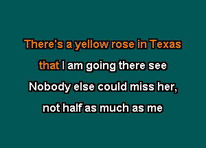 There's a yellow rose in Texas

that I am going there see

Nobody else could miss her,

not half as much as me