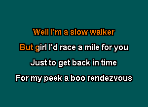 Well I'm a slow walker
But girl I'd race a mile for you

Just to get back in time

For my peek a boo rendezvous