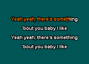 Yeah yeah, there's something

'bout you baby I like

Yeah yeah, there's something

'bout you baby I like